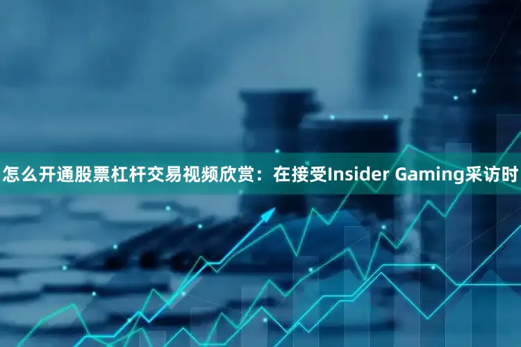 怎么开通股票杠杆交易视频欣赏：在接受Insider Gaming采访时