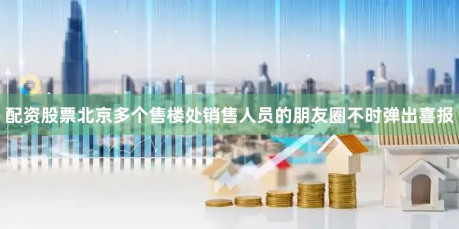 配资股票北京多个售楼处销售人员的朋友圈不时弹出喜报