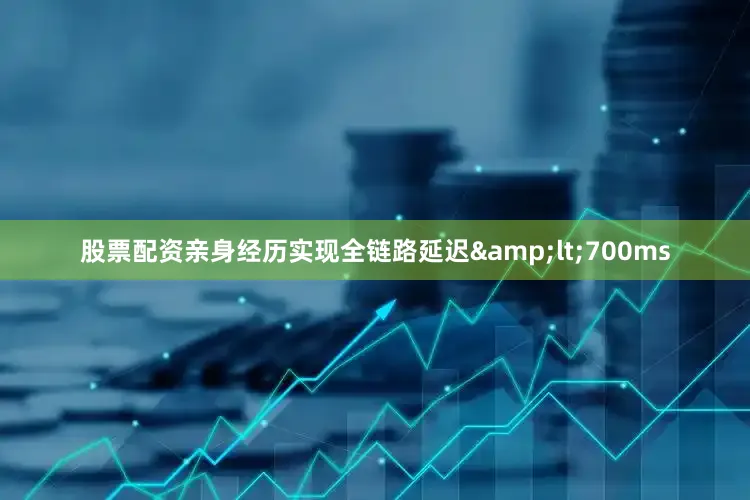 股票配资亲身经历实现全链路延迟&lt;700ms