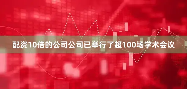 配资10倍的公司公司已举行了超100场学术会议
