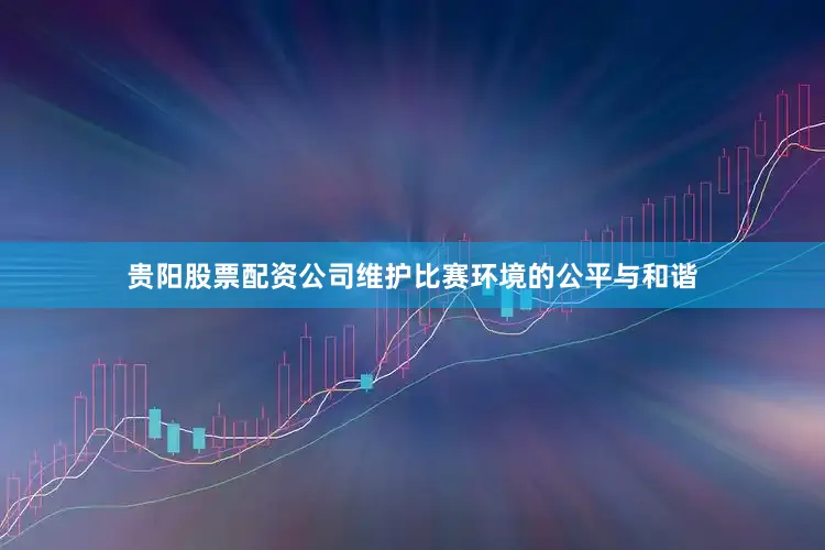 贵阳股票配资公司维护比赛环境的公平与和谐