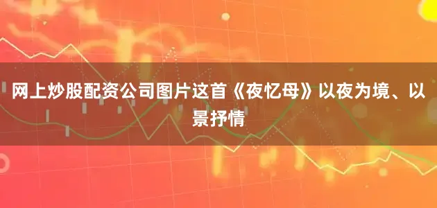 网上炒股配资公司图片这首《夜忆母》以夜为境、以景抒情